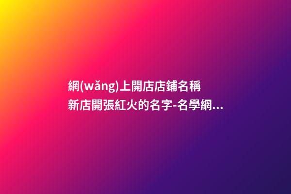 網(wǎng)上開店店鋪名稱 新店開張紅火的名字-名學網(wǎng)-第1張-店鋪起名-玄機派